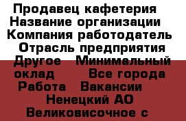 Продавец кафетерия › Название организации ­ Компания-работодатель › Отрасль предприятия ­ Другое › Минимальный оклад ­ 1 - Все города Работа » Вакансии   . Ненецкий АО,Великовисочное с.